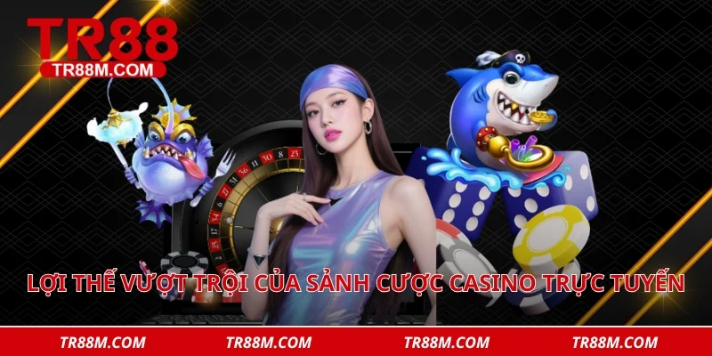 Lợi thế vượt trội của sảnh cược casino trực tuyến
