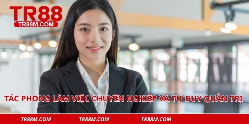 Tác phong làm việc chuyên nghiệp và tư duy quản trị chiến lược toàn diện 